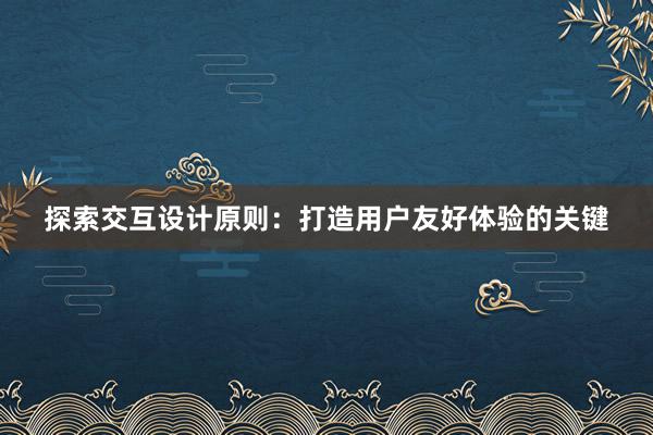 探索交互设计原则：打造用户友好体验的关键